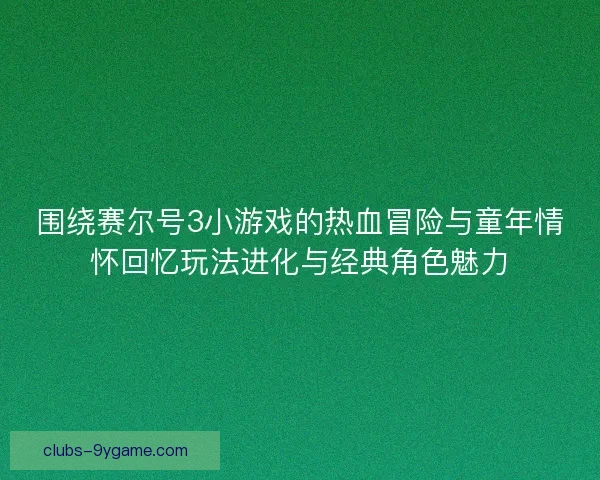 围绕赛尔号3小游戏的热血冒险与童年情怀回忆玩法进化与经典角色魅力