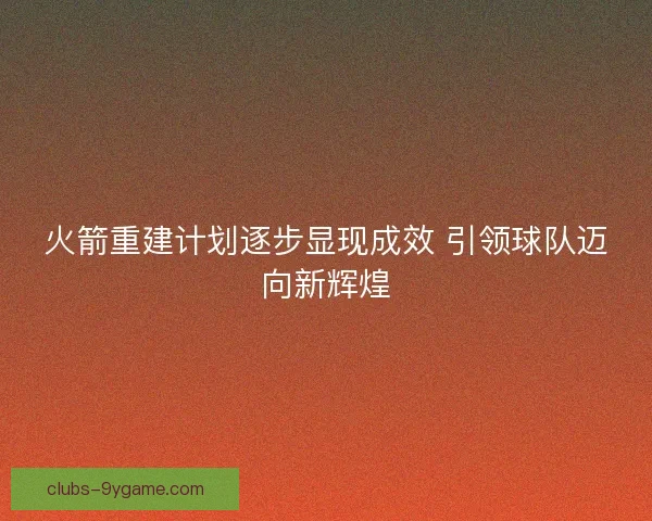 火箭重建计划逐步显现成效 引领球队迈向新辉煌