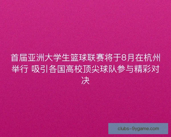 首届亚洲大学生篮球联赛将于8月在杭州举行 吸引各国高校顶尖球队参与精彩对决