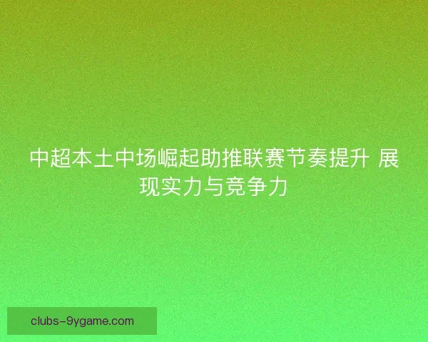 中超本土中场崛起助推联赛节奏提升 展现实力与竞争力